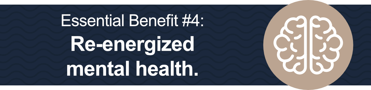 Essential Benefit #4: Re-energized mental health.