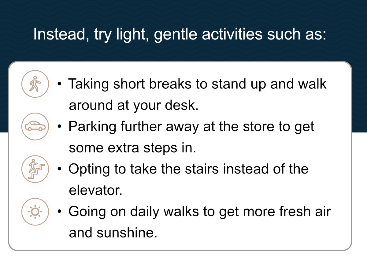 Instead, try light, gentle activities such as: